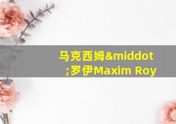 马克西姆·罗伊Maxim Roy